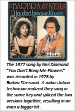 Diamond and Streisand recorded separate versions of this song that were spliced to together by Gary Guthrie, a producer at the radio station WAKY-AM in Louisville, Kentucky. As it happened, Streisand and Diamond both attended New York City's Erasmus High School, where the Brooklyn-born future superstars were in the school choir at the same time. Their chemistry and performing skills made their duet on this lovelorn song a very convincing one.
